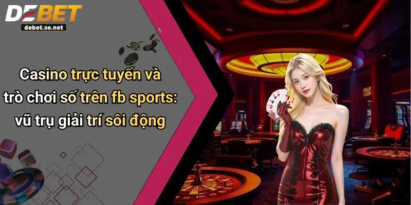 Casino trực tuyến và trò chơi số trên fb sports: vũ trụ giải trí sôi động